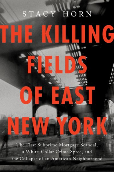 book cover The Killing Fields of East New York: The First Subprime Mortgage Scandal, a White-Collar Crime Spree, and the Collapse of an American Neighborhood by Stacy Horn