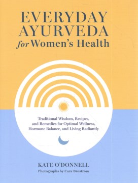 Everyday Ayurveda for Women's Health: Traditional Wisdom, Recipes, and Remedies for Optimal Wellness, Hormone Balance, and Living Radiantly