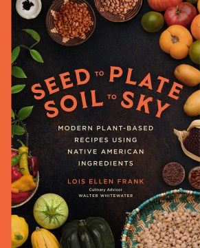 Cover of Seed to plate, soil to sky : modern plant-based recipes using Native American ingredients