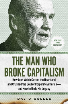 Cover of The man who broke capitalism : how Jack Welch gutted the Heartland and crushed the soul of corporate America--and how to undo his legacy